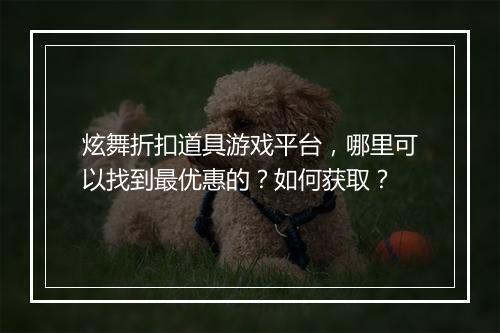 炫舞折扣道具游戏平台,哪里可以找到最优惠的?如何获取?