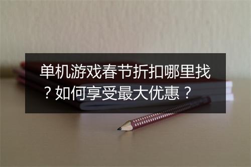 单机游戏春节折扣哪里找?如何享受最大优惠?