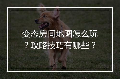 变态房间地图怎么玩？攻略技巧有哪些？