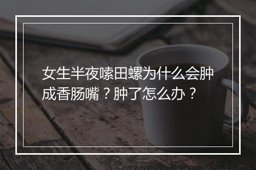 女生半夜嗦田螺为什么会肿成香肠嘴?肿了怎么办?