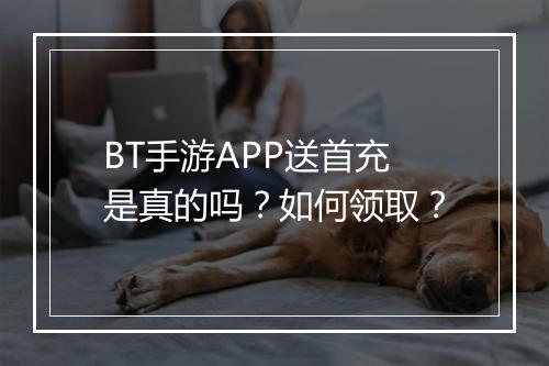 BT手游APP送首充是真的吗？如何领取？