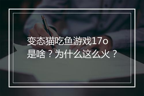 变态猫吃鱼游戏17o是啥?为什么这么火?
