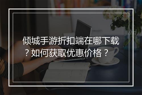 倾城手游折扣端在哪下载？如何获取优惠价格？