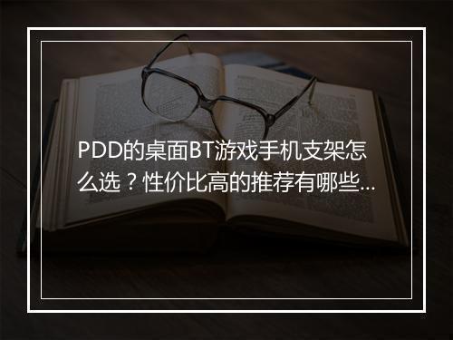 PDD的桌面BT游戏手机支架怎么选？性价比高的推荐有哪些？