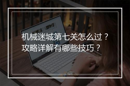机械迷城第七关怎么过?攻略详解有哪些技巧?
