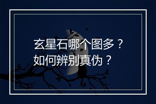玄星石哪个图多？如何辨别真伪？