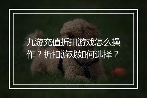 九游充值折扣游戏怎么操作?折扣游戏如何选择?