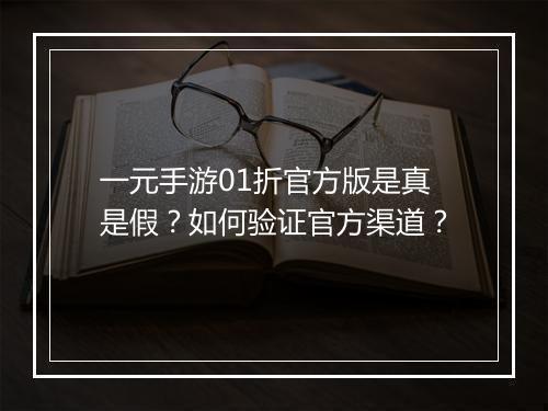 一元手游01折官方版是真是假?如何验证官方渠道?
