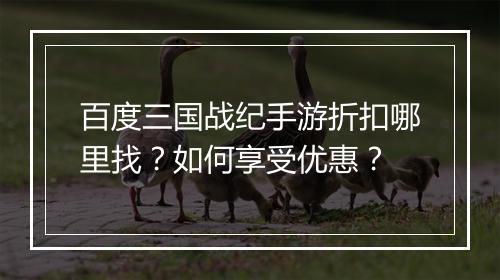 百度三国战纪手游折扣哪里找？如何享受优惠？