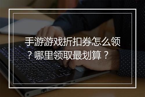 手游游戏折扣券怎么领？哪里领取最划算？