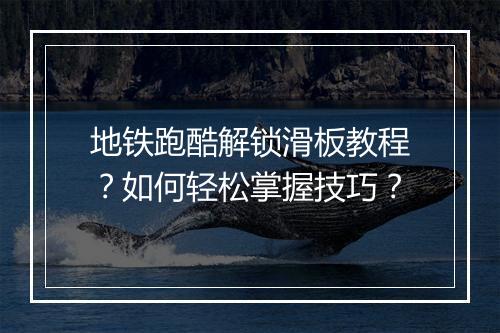 地铁跑酷解锁滑板教程？如何轻松掌握技巧？