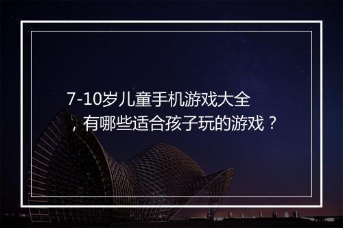 7-10岁儿童手机游戏大全，有哪些适合孩子玩的游戏？