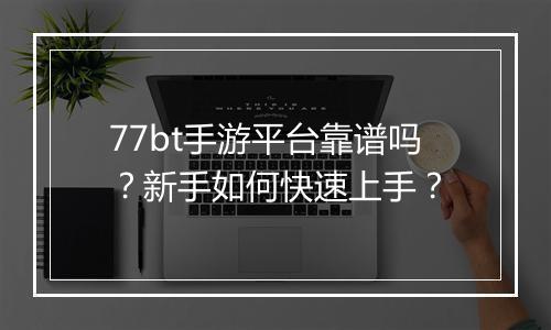 77bt手游平台靠谱吗？新手如何快速上手？