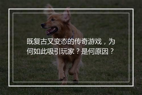 既复古又变态的传奇游戏，为何如此吸引玩家？是何原因？