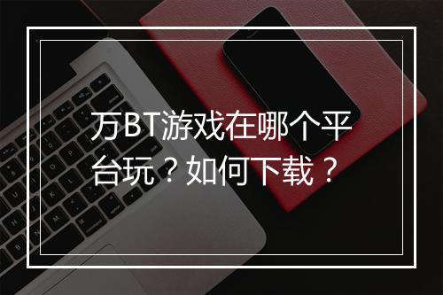 万BT游戏在哪个平台玩？如何下载？