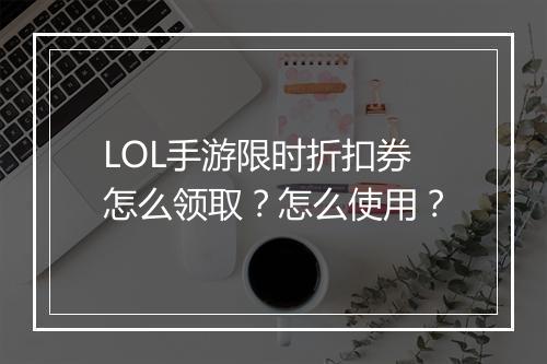 LOL手游限时折扣券怎么领取？怎么使用？