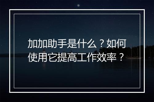 加加助手是什么?如何使用它提高工作效率?