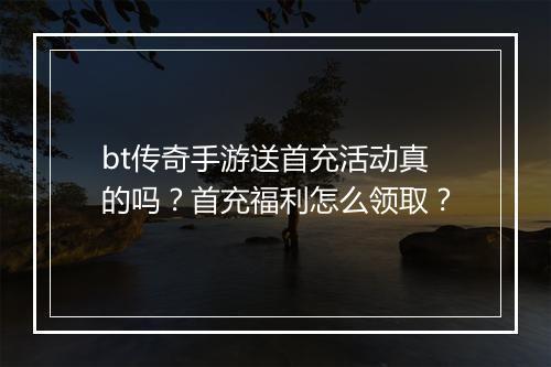 bt传奇手游送首充活动真的吗？首充福利怎么领取？