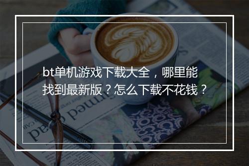 bt单机游戏下载大全，哪里能找到最新版？怎么下载不花钱？