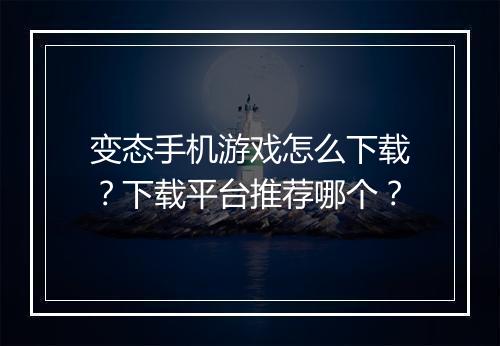 变态手机游戏怎么下载?下载平台推荐哪个?