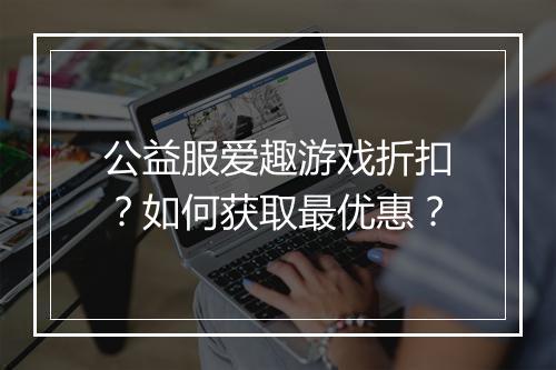 公益服爱趣游戏折扣?如何获取最优惠?