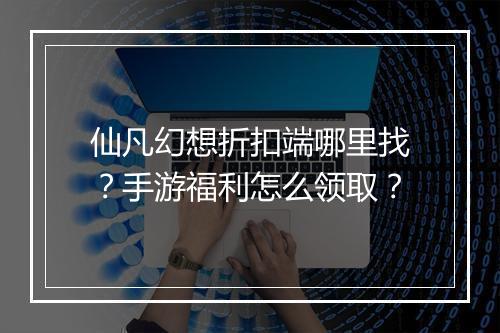 仙凡幻想折扣端哪里找?手游福利怎么领取?