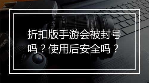 折扣版手游会被封号吗？使用后安全吗？