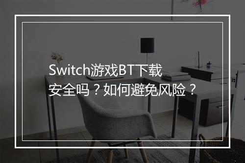 Switch游戏BT下载安全吗？如何避免风险？