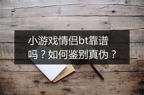 小游戏情侣bt靠谱吗？如何鉴别真伪？