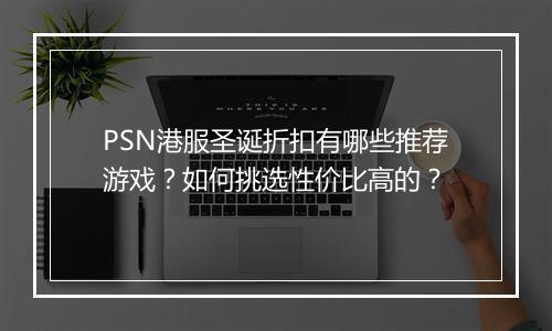 PSN港服圣诞折扣有哪些推荐游戏?如何挑选性价比高的?