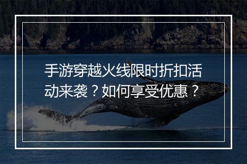 手游穿越火线限时折扣活动来袭？如何享受优惠？