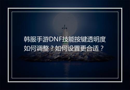 韩服手游DNF技能按键透明度如何调整？如何设置更合适？
