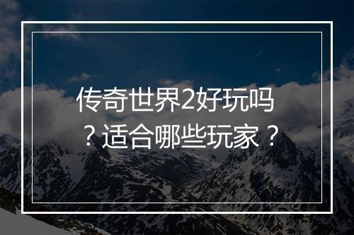 传奇世界2好玩吗？适合哪些玩家？