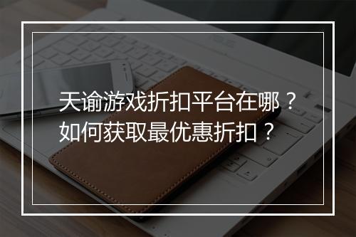 天谕游戏折扣平台在哪？如何获取最优惠折扣？