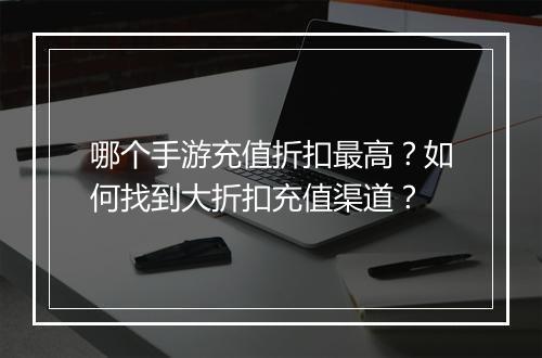 哪个手游充值折扣最高?如何找到大折扣充值渠道?