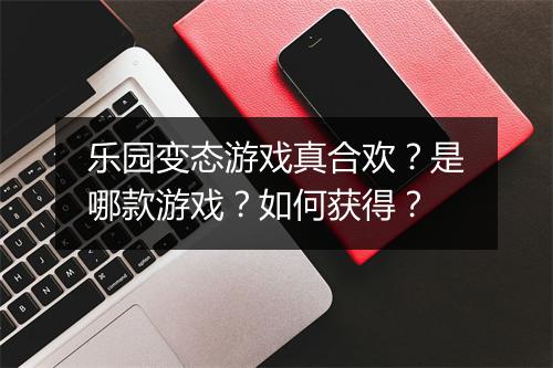 乐园变态游戏真合欢?是哪款游戏?如何获得?