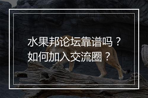 水果邦论坛靠谱吗？如何加入交流圈？