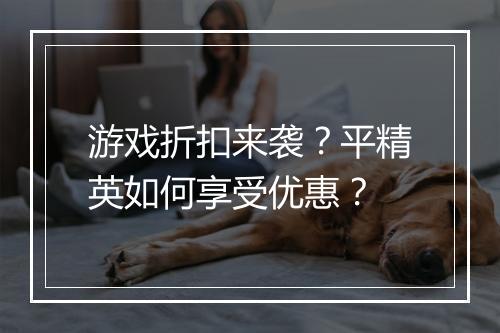 游戏折扣来袭？平精英如何享受优惠？