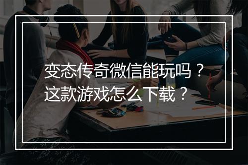 变态传奇微信能玩吗？这款游戏怎么下载？