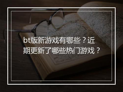 bt版新游戏有哪些？近期更新了哪些热门游戏？