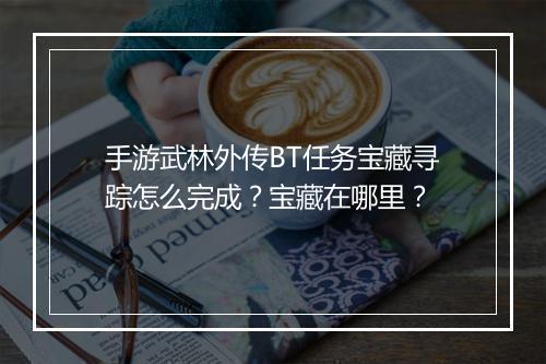 手游武林外传BT任务宝藏寻踪怎么完成？宝藏在哪里？