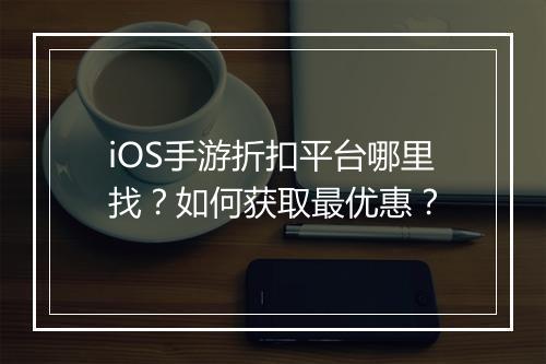 iOS手游折扣平台哪里找？如何获取最优惠？