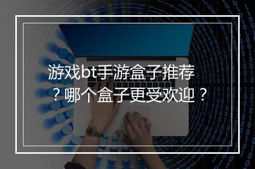 游戏bt手游盒子推荐？哪个盒子更受欢迎？