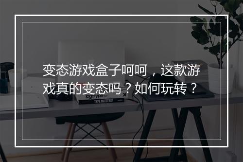 变态游戏盒子呵呵,这款游戏真的变态吗?如何玩转?