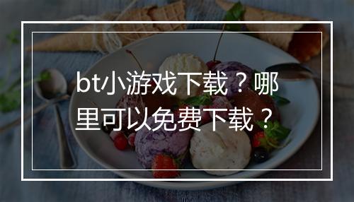 bt小游戏下载?哪里可以免费下载?