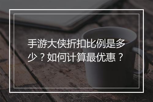 手游大侠折扣比例是多少?如何计算最优惠?