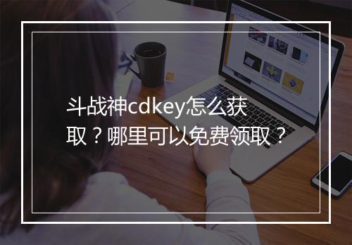 斗战神cdkey怎么获取？哪里可以免费领取？