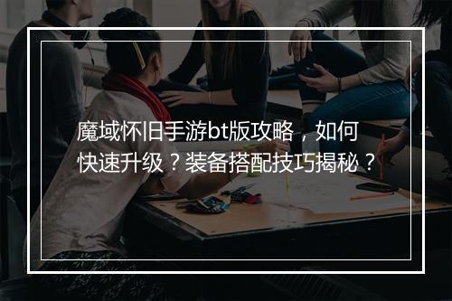 魔域怀旧手游bt版攻略,如何快速升级?装备搭配技巧揭秘?