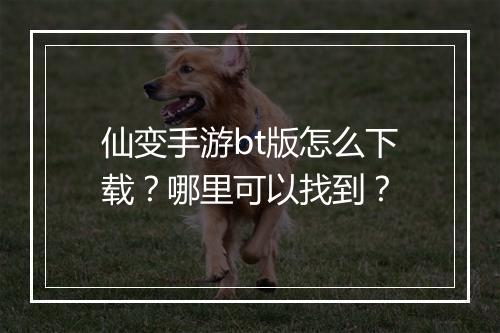 仙变手游bt版怎么下载？哪里可以找到？