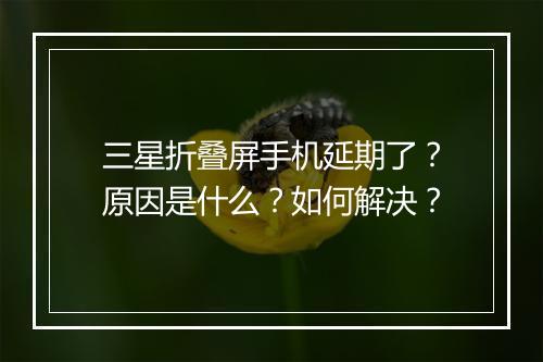 三星折叠屏手机延期了？原因是什么？如何解决？